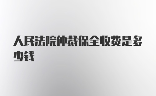 人民法院仲裁保全收费是多少钱