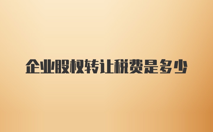 企业股权转让税费是多少