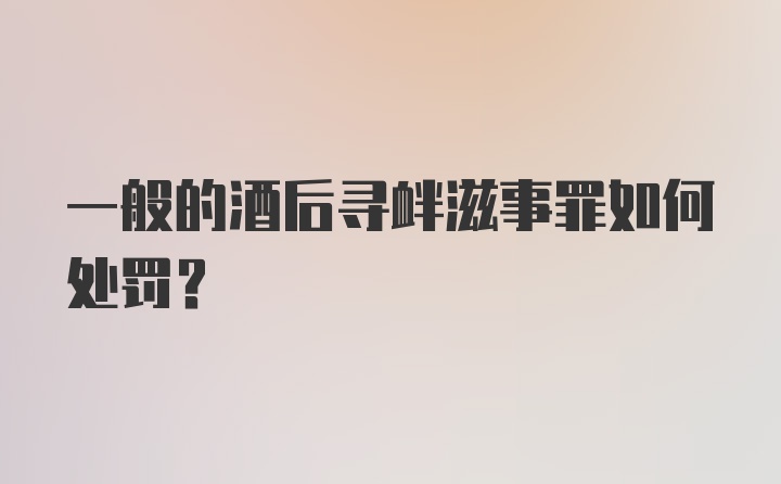 一般的酒后寻衅滋事罪如何处罚？