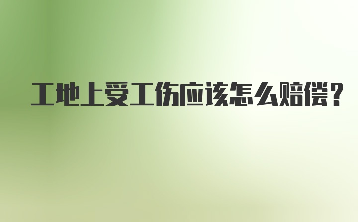 工地上受工伤应该怎么赔偿？