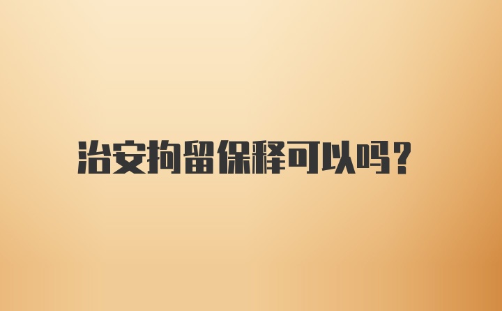 治安拘留保释可以吗？