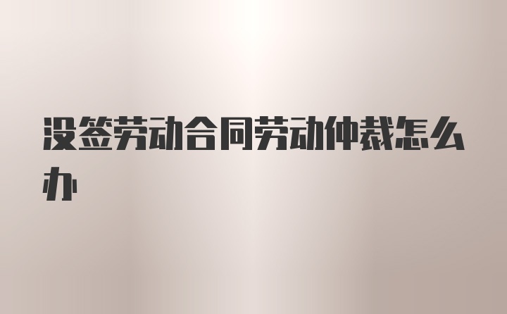 没签劳动合同劳动仲裁怎么办