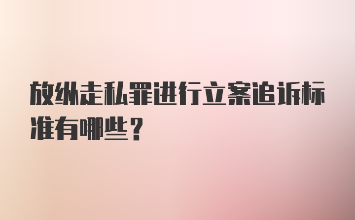 放纵走私罪进行立案追诉标准有哪些？