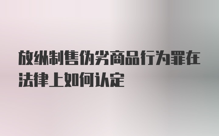 放纵制售伪劣商品行为罪在法律上如何认定