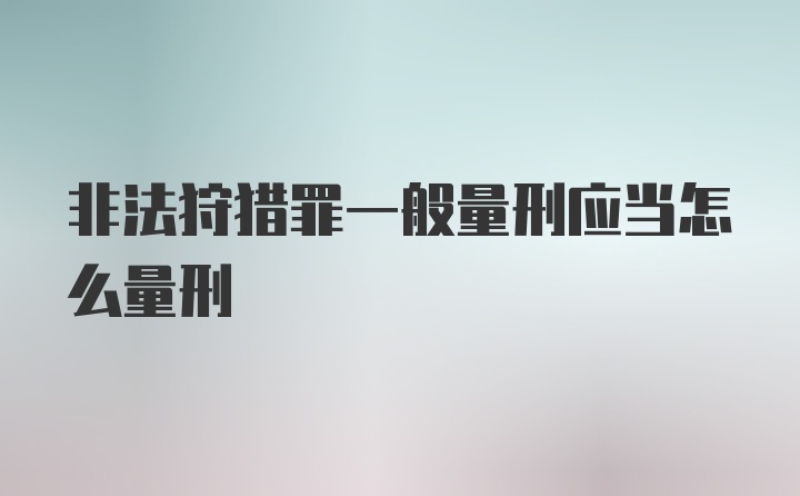 非法狩猎罪一般量刑应当怎么量刑