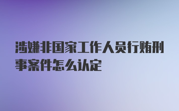 涉嫌非国家工作人员行贿刑事案件怎么认定