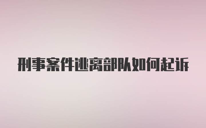 刑事案件逃离部队如何起诉