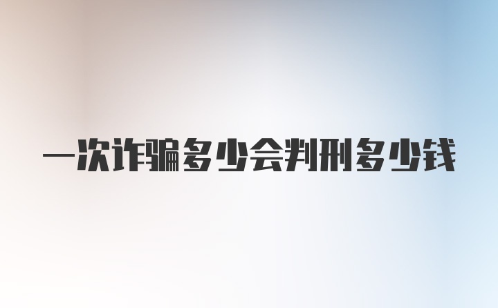 一次诈骗多少会判刑多少钱