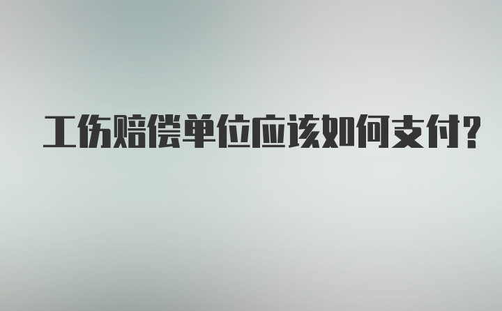 工伤赔偿单位应该如何支付？