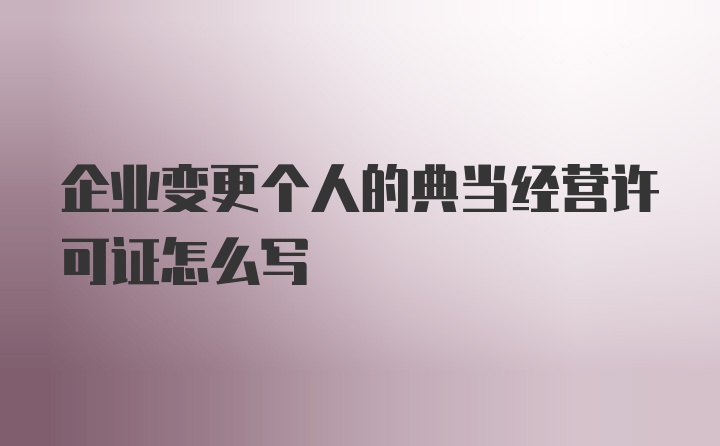 企业变更个人的典当经营许可证怎么写