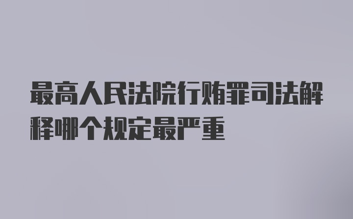 最高人民法院行贿罪司法解释哪个规定最严重