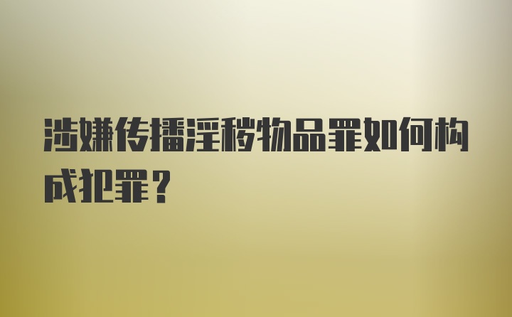 涉嫌传播淫秽物品罪如何构成犯罪？