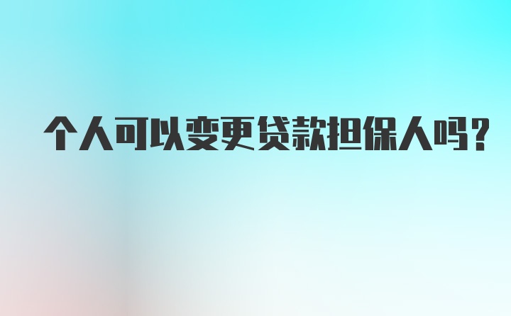 个人可以变更贷款担保人吗？