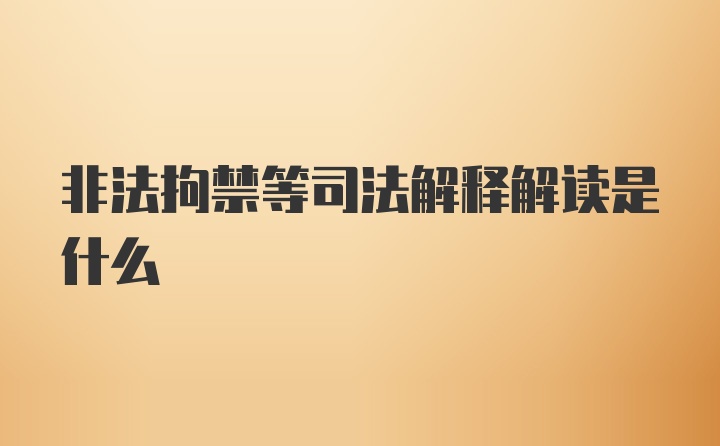 非法拘禁等司法解释解读是什么