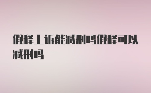 假释上诉能减刑吗假释可以减刑吗