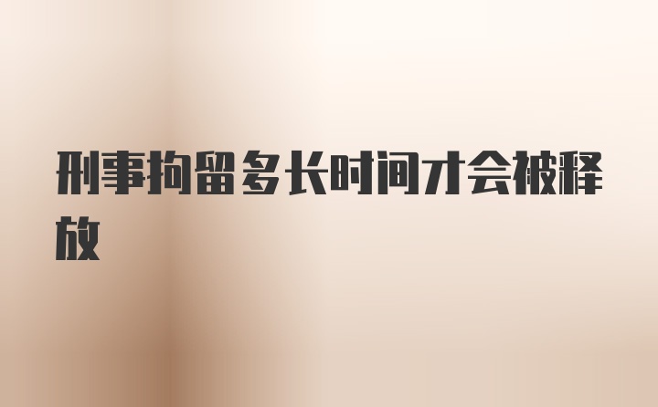 刑事拘留多长时间才会被释放