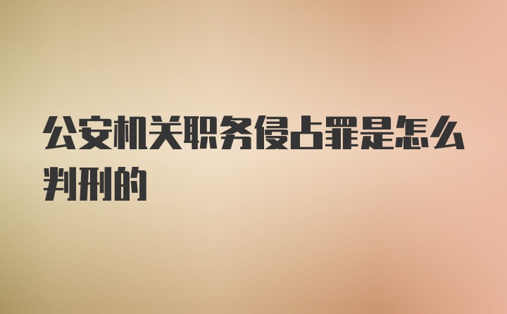 公安机关职务侵占罪是怎么判刑的