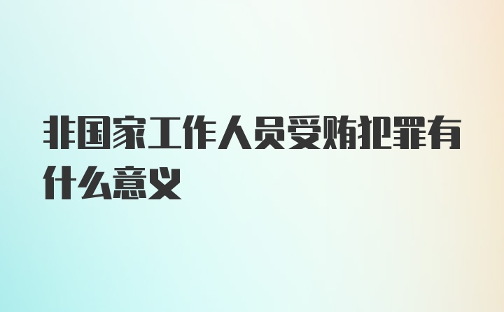 非国家工作人员受贿犯罪有什么意义