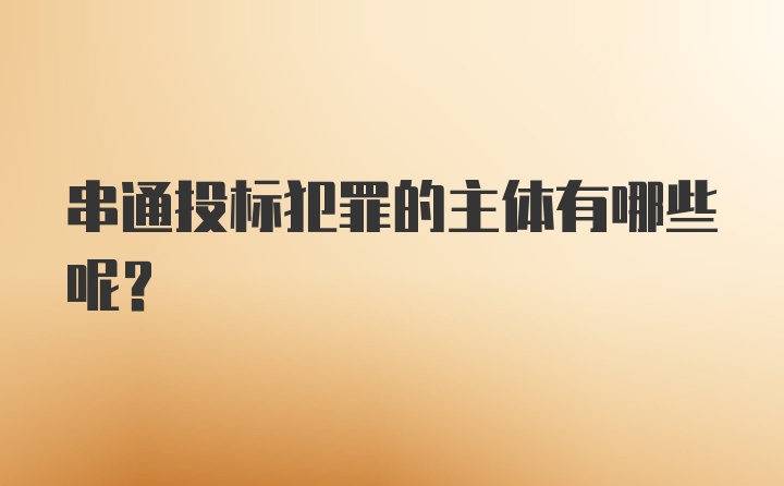 串通投标犯罪的主体有哪些呢？