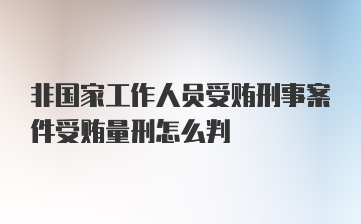 非国家工作人员受贿刑事案件受贿量刑怎么判