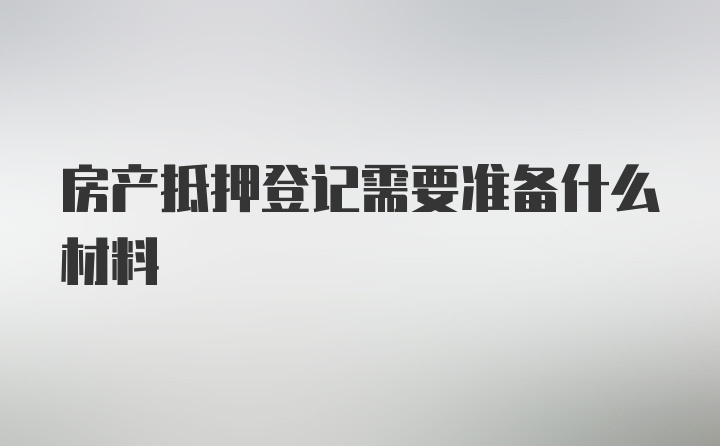 房产抵押登记需要准备什么材料