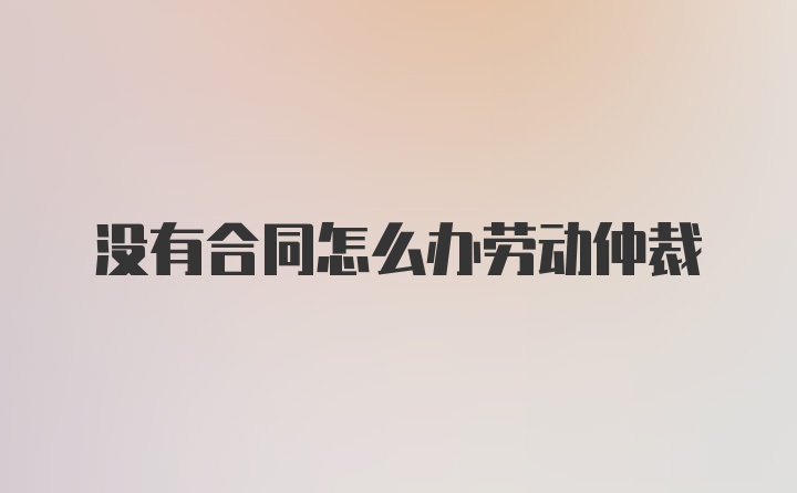 没有合同怎么办劳动仲裁