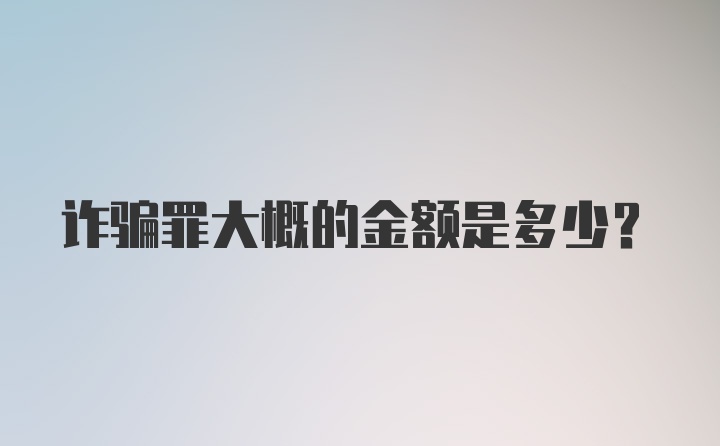 诈骗罪大概的金额是多少？