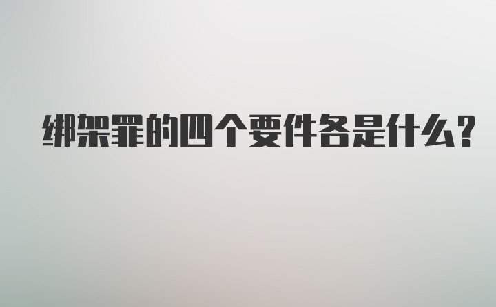 绑架罪的四个要件各是什么？