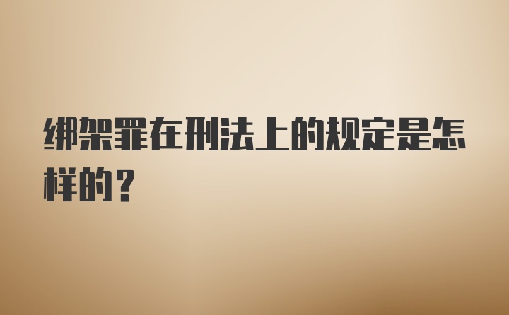 绑架罪在刑法上的规定是怎样的?