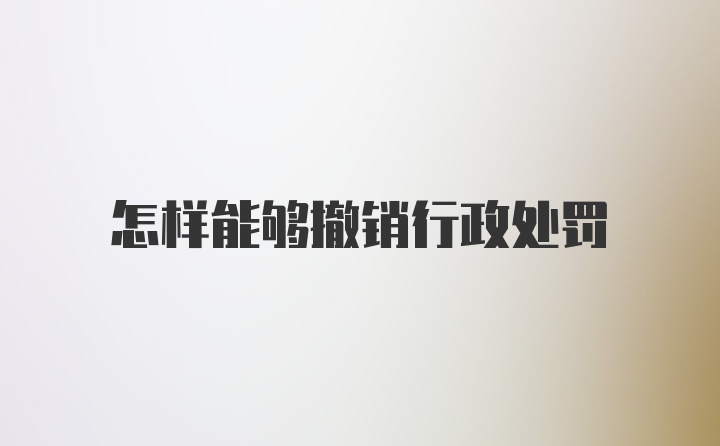 怎样能够撤销行政处罚