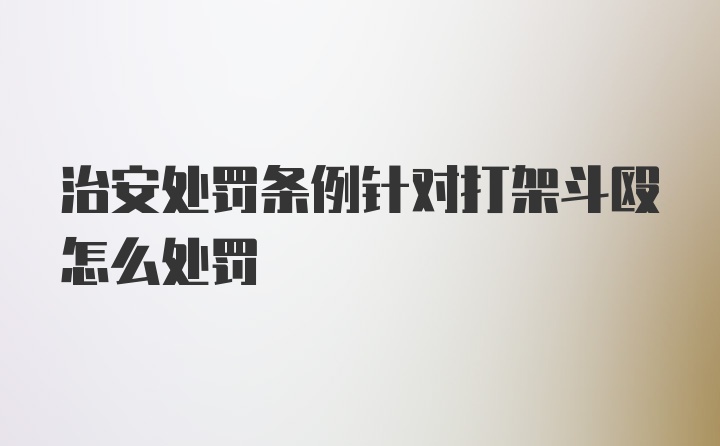 治安处罚条例针对打架斗殴怎么处罚