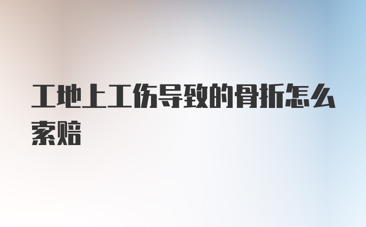 工地上工伤导致的骨折怎么索赔