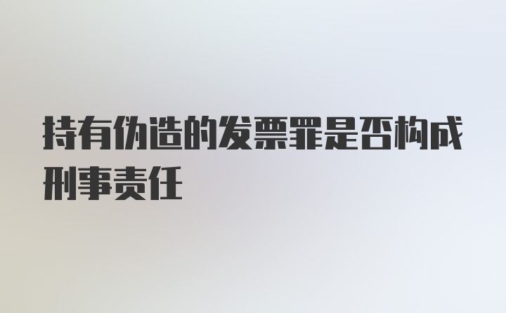 持有伪造的发票罪是否构成刑事责任