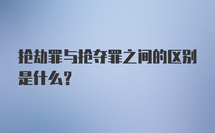 抢劫罪与抢夺罪之间的区别是什么？