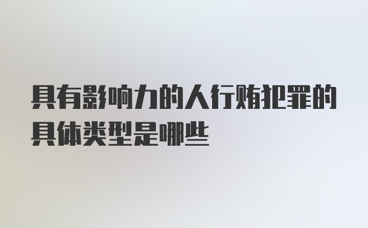 具有影响力的人行贿犯罪的具体类型是哪些