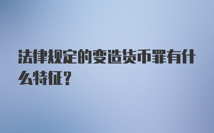 法律规定的变造货币罪有什么特征？