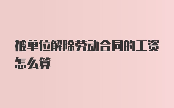 被单位解除劳动合同的工资怎么算