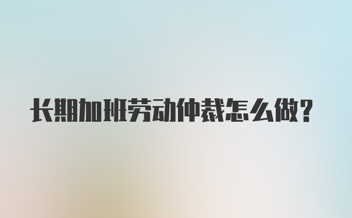 长期加班劳动仲裁怎么做？