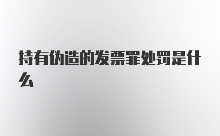 持有伪造的发票罪处罚是什么