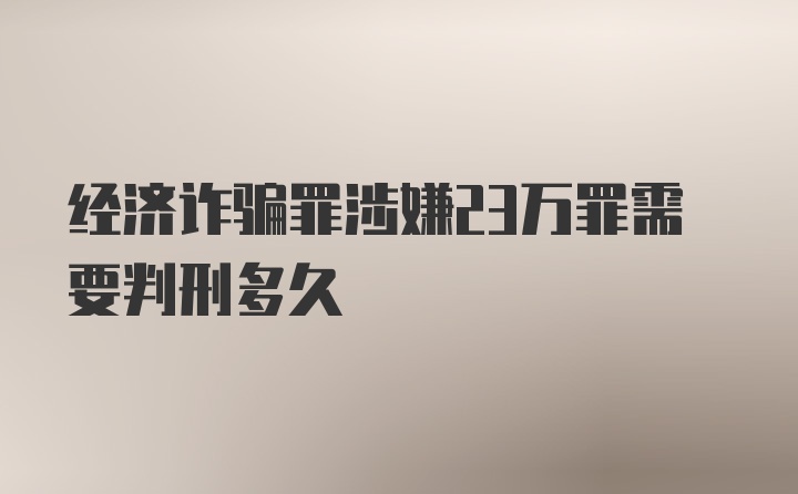 经济诈骗罪涉嫌23万罪需要判刑多久