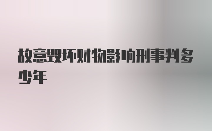 故意毁坏财物影响刑事判多少年