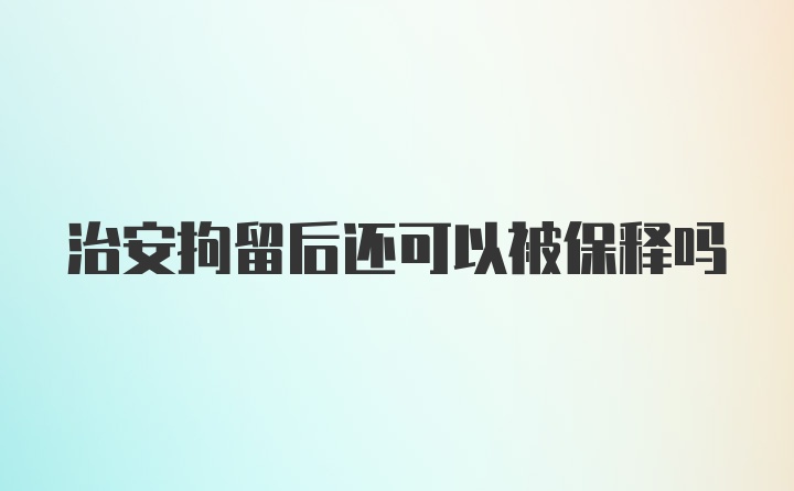 治安拘留后还可以被保释吗