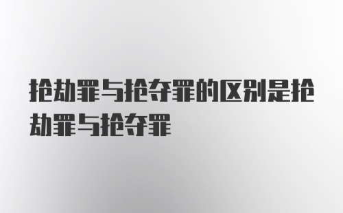 抢劫罪与抢夺罪的区别是抢劫罪与抢夺罪