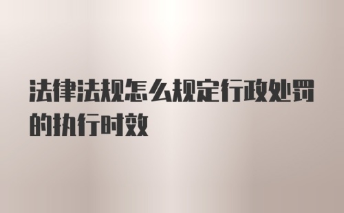 法律法规怎么规定行政处罚的执行时效