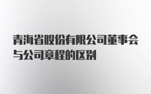 青海省股份有限公司董事会与公司章程的区别