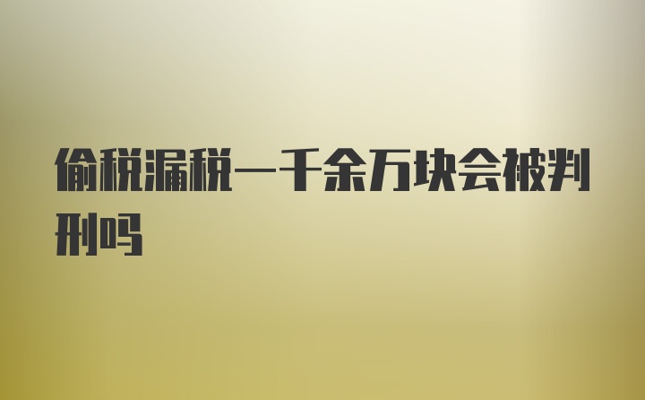 偷税漏税一千余万块会被判刑吗