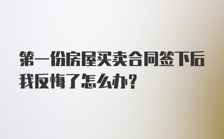 第一份房屋买卖合同签下后我反悔了怎么办?