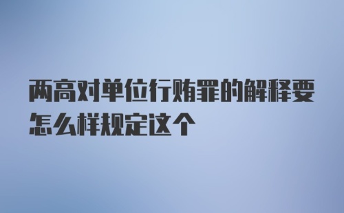 两高对单位行贿罪的解释要怎么样规定这个