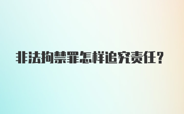 非法拘禁罪怎样追究责任?