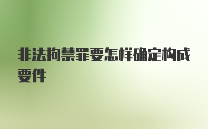 非法拘禁罪要怎样确定构成要件